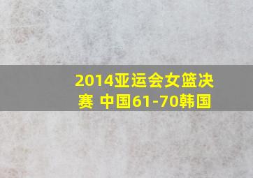 2014亚运会女篮决赛 中国61-70韩国